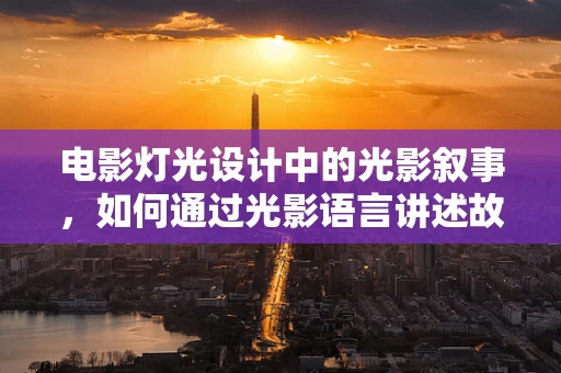 电影灯光设计中的光影叙事，如何通过光影语言讲述故事？