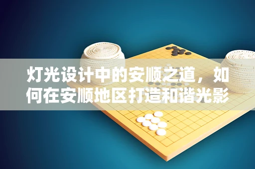 灯光设计中的安顺之道，如何在安顺地区打造和谐光影体验？