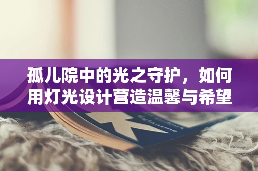 孤儿院中的光之守护，如何用灯光设计营造温馨与希望？
