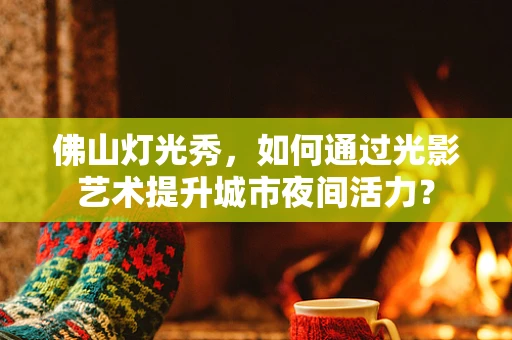 佛山灯光秀，如何通过光影艺术提升城市夜间活力？