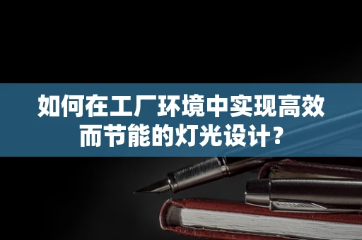 如何在工厂环境中实现高效而节能的灯光设计？