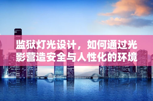 监狱灯光设计，如何通过光影营造安全与人性化的环境？