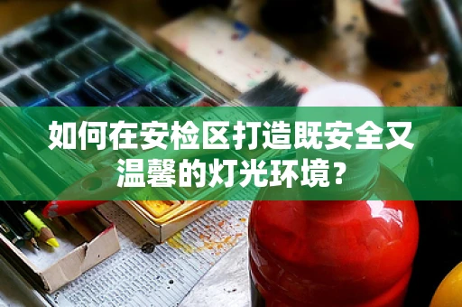如何在安检区打造既安全又温馨的灯光环境？