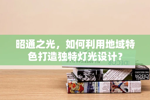 昭通之光，如何利用地域特色打造独特灯光设计？