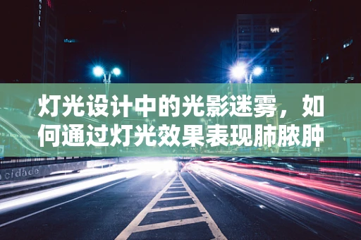 灯光设计中的光影迷雾，如何通过灯光效果表现肺脓肿的视觉冲击力？