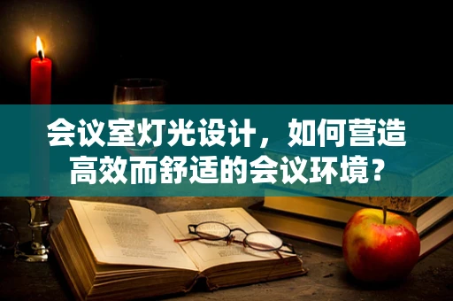 会议室灯光设计，如何营造高效而舒适的会议环境？