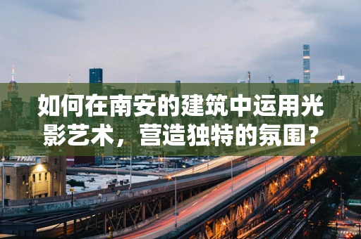 如何在南安的建筑中运用光影艺术，营造独特的氛围？