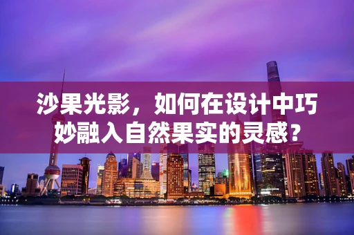 沙果光影，如何在设计中巧妙融入自然果实的灵感？