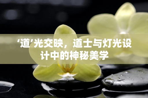 ‘道’光交映，道士与灯光设计中的神秘美学
