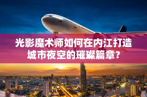 光影魔术师如何在内江打造城市夜空的璀璨篇章？