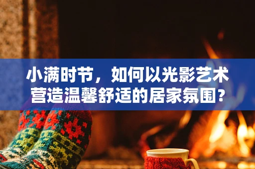小满时节，如何以光影艺术营造温馨舒适的居家氛围？