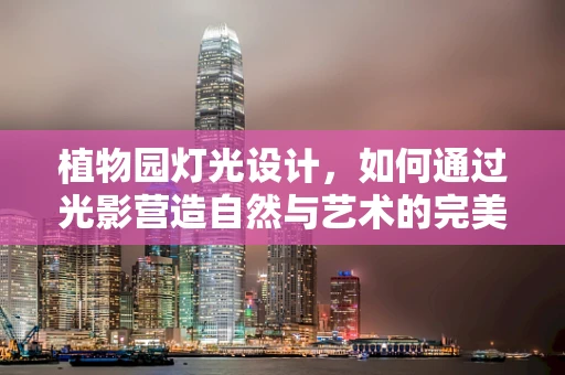 植物园灯光设计，如何通过光影营造自然与艺术的完美融合？