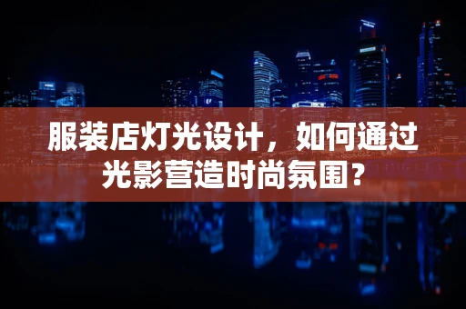 服装店灯光设计，如何通过光影营造时尚氛围？