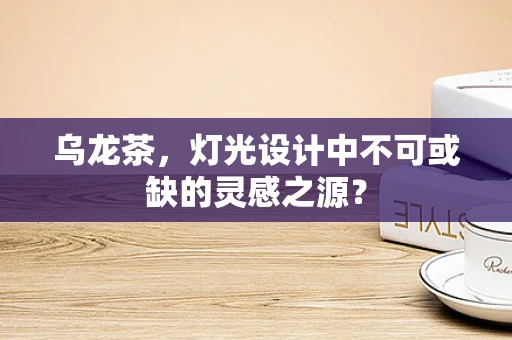 乌龙茶，灯光设计中不可或缺的灵感之源？