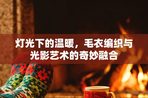 灯光下的温暖，毛衣编织与光影艺术的奇妙融合
