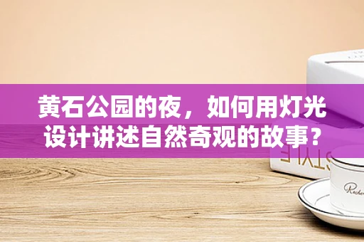 黄石公园的夜，如何用灯光设计讲述自然奇观的故事？