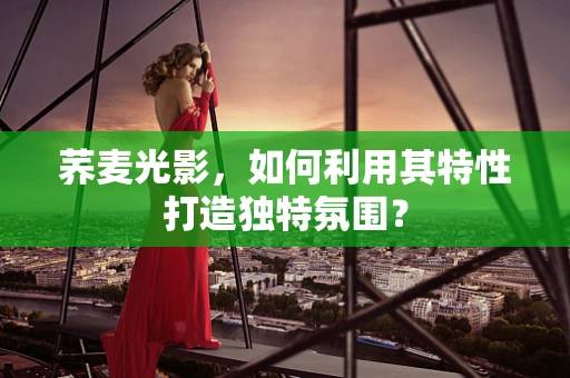 荞麦光影，如何利用其特性打造独特氛围？