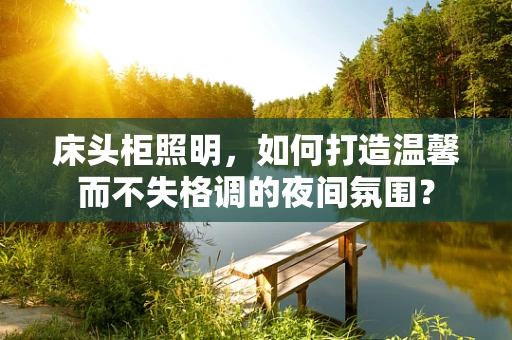 床头柜照明，如何打造温馨而不失格调的夜间氛围？
