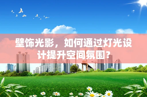 壁饰光影，如何通过灯光设计提升空间氛围？