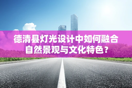德清县灯光设计中如何融合自然景观与文化特色？