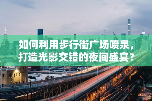如何利用步行街广场喷泉，打造光影交错的夜间盛宴？