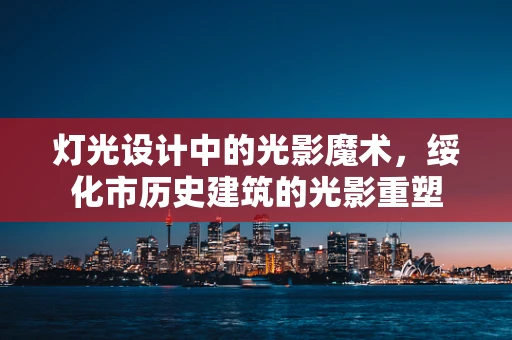 灯光设计中的光影魔术，绥化市历史建筑的光影重塑