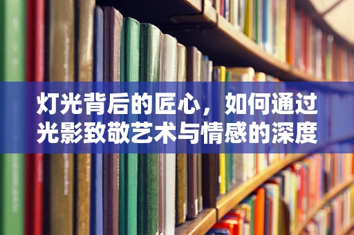 灯光背后的匠心，如何通过光影致敬艺术与情感的深度融合？