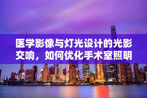 医学影像与灯光设计的光影交响，如何优化手术室照明以增强诊断精度？