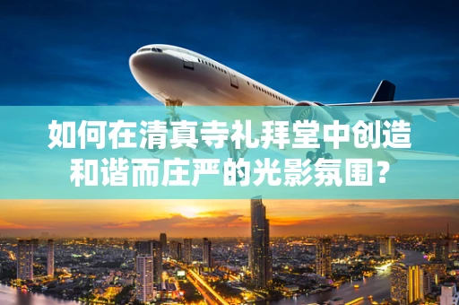 如何在清真寺礼拜堂中创造和谐而庄严的光影氛围？