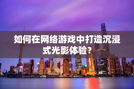如何在网络游戏中打造沉浸式光影体验？