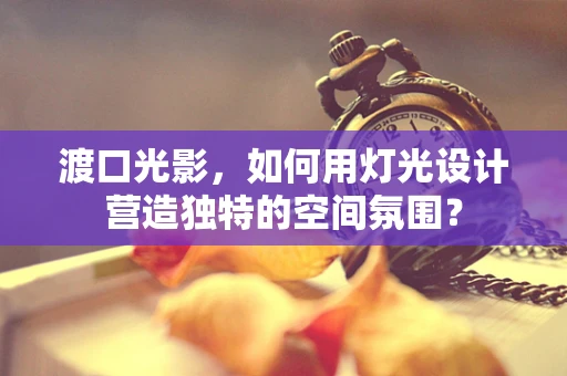 渡口光影，如何用灯光设计营造独特的空间氛围？