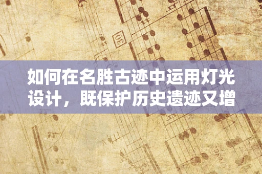 如何在名胜古迹中运用灯光设计，既保护历史遗迹又增添夜间魅力？