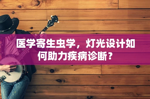 医学寄生虫学，灯光设计如何助力疾病诊断？