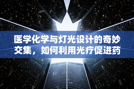 医学化学与灯光设计的奇妙交集，如何利用光疗促进药物吸收？