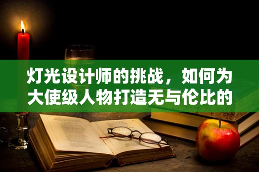 灯光设计师的挑战，如何为大使级人物打造无与伦比的视觉体验？