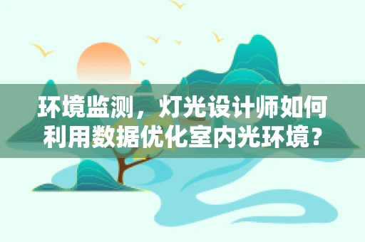 环境监测，灯光设计师如何利用数据优化室内光环境？