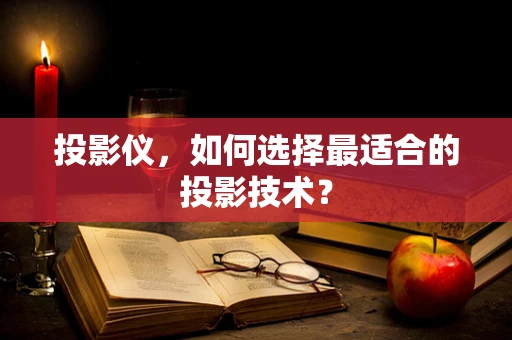 投影仪，如何选择最适合的投影技术？