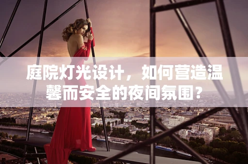 庭院灯光设计，如何营造温馨而安全的夜间氛围？