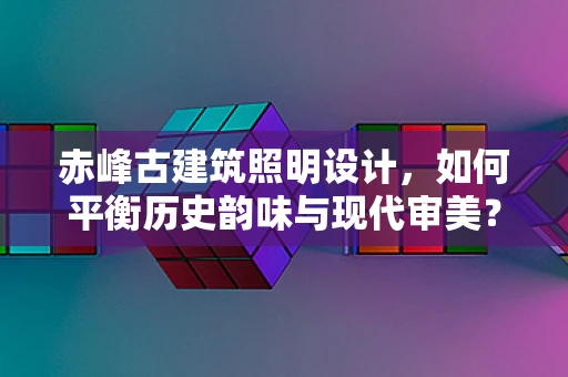 赤峰古建筑照明设计，如何平衡历史韵味与现代审美？