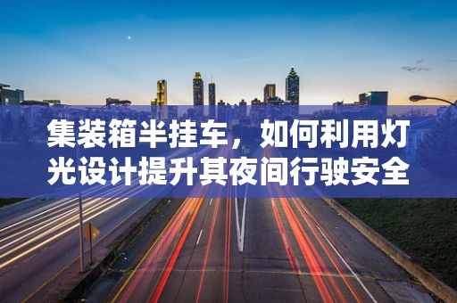 集装箱半挂车，如何利用灯光设计提升其夜间行驶安全性？