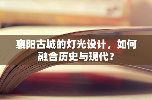 襄阳古城的灯光设计，如何融合历史与现代？