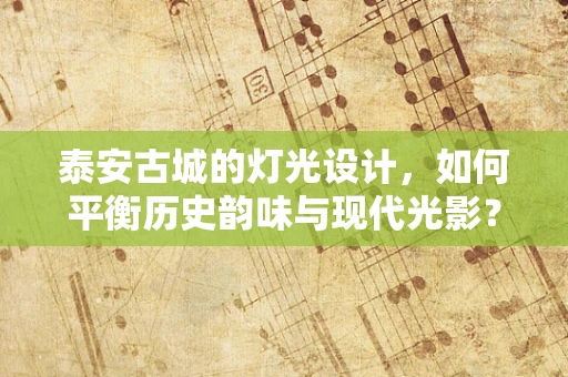 泰安古城的灯光设计，如何平衡历史韵味与现代光影？