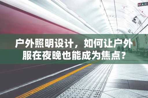 户外照明设计，如何让户外服在夜晚也能成为焦点？