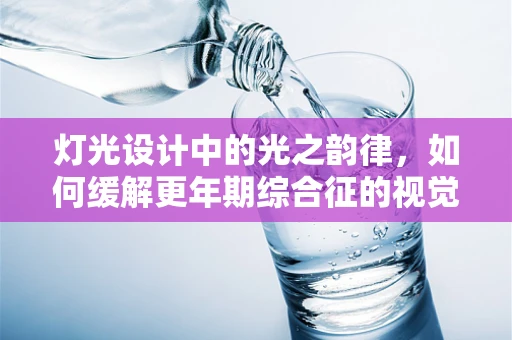 灯光设计中的光之韵律，如何缓解更年期综合征的视觉环境？