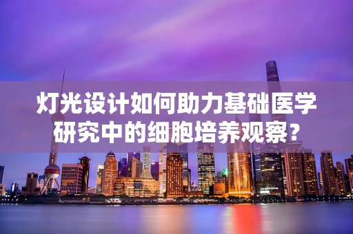 灯光设计如何助力基础医学研究中的细胞培养观察？