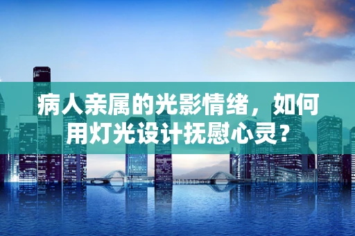 病人亲属的光影情绪，如何用灯光设计抚慰心灵？