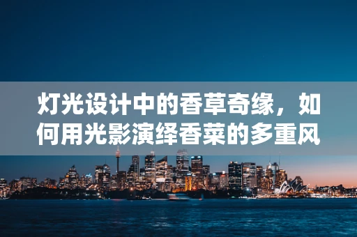 灯光设计中的香草奇缘，如何用光影演绎香菜的多重风味？