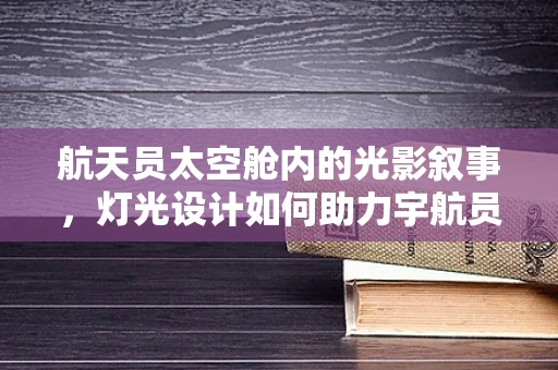 航天员太空舱内的光影叙事，灯光设计如何助力宇航员心理健康？