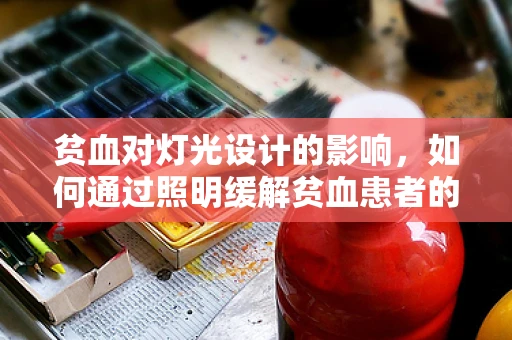 贫血对灯光设计的影响，如何通过照明缓解贫血患者的视觉不适？