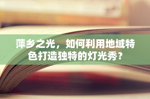 萍乡之光，如何利用地域特色打造独特的灯光秀？